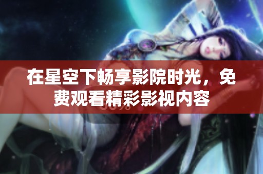 在星空下畅享影院时光，免费观看精彩影视内容