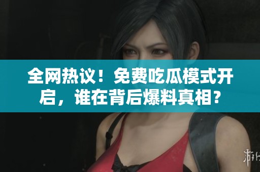 全网热议！免费吃瓜模式开启，谁在背后爆料真相？