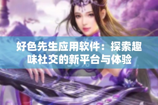 好色先生应用软件：探索趣味社交的新平台与体验
