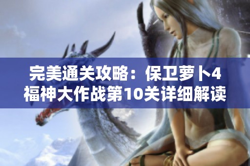 完美通关攻略：保卫萝卜4福神大作战第10关详细解读与技巧分享