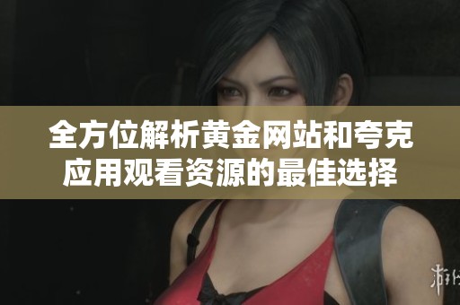 全方位解析黄金网站和夸克应用观看资源的最佳选择