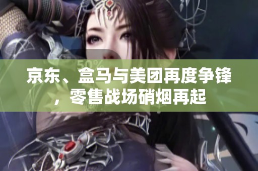 京东、盒马与美团再度争锋，零售战场硝烟再起