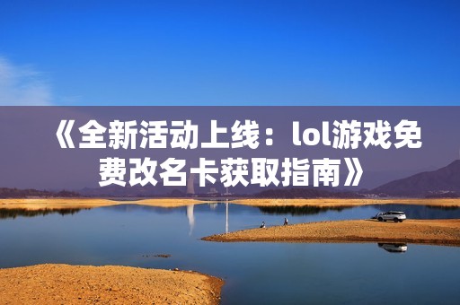 《全新活动上线：lol游戏免费改名卡获取指南》