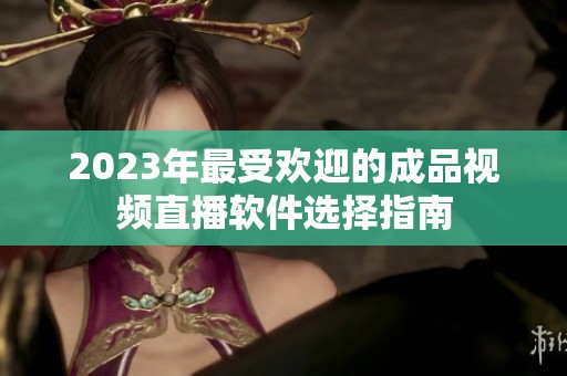 2023年最受欢迎的成品视频直播软件选择指南
