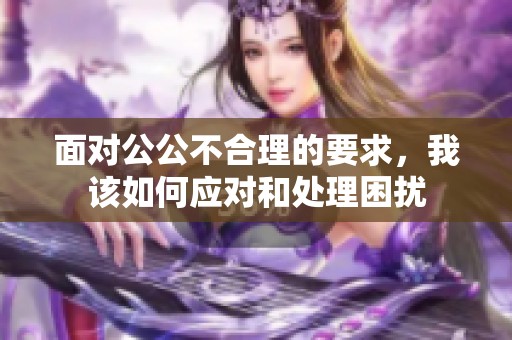 面对公公不合理的要求，我该如何应对和处理困扰