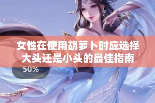 女性在使用胡萝卜时应选择大头还是小头的最佳指南