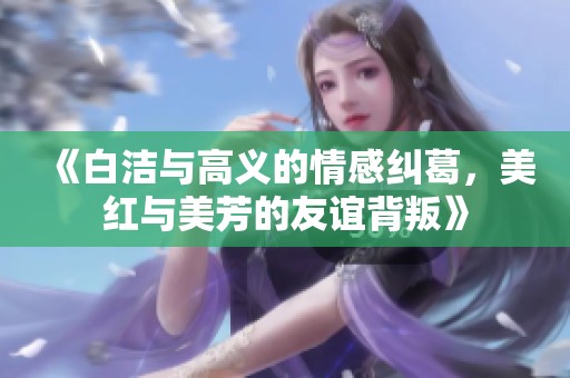 《白洁与高义的情感纠葛，美红与美芳的友谊背叛》