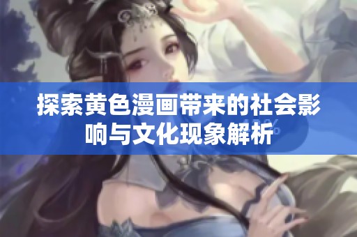 探索黄色漫画带来的社会影响与文化现象解析