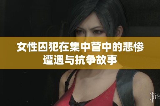 女性囚犯在集中营中的悲惨遭遇与抗争故事