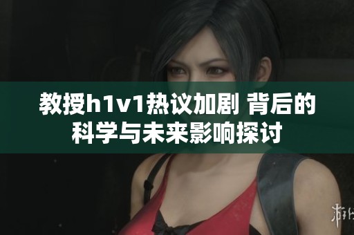教授h1v1热议加剧 背后的科学与未来影响探讨