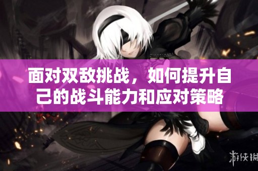 面对双敌挑战，如何提升自己的战斗能力和应对策略