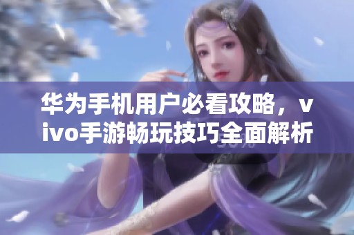 华为手机用户必看攻略，vivo手游畅玩技巧全面解析