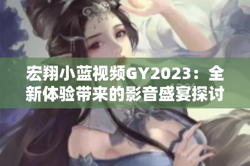 宏翔小蓝视频GY2023：全新体验带来的影音盛宴探讨