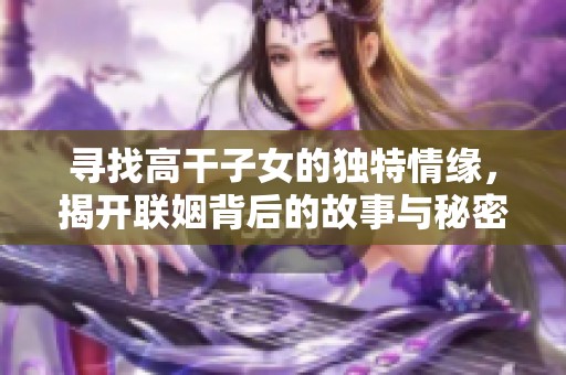 寻找高干子女的独特情缘，揭开联姻背后的故事与秘密