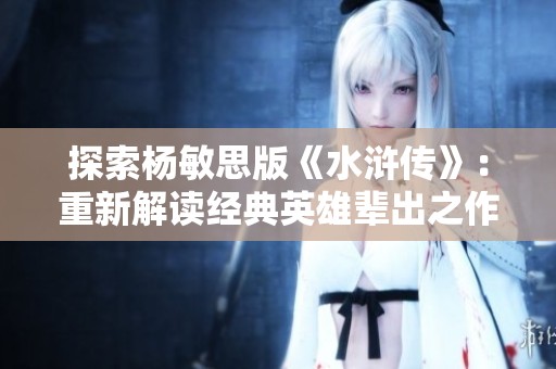 探索杨敏思版《水浒传》：重新解读经典英雄辈出之作