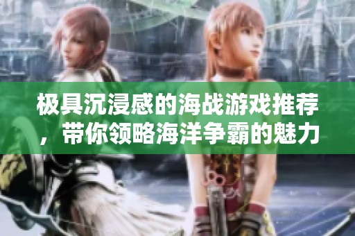 极具沉浸感的海战游戏推荐，带你领略海洋争霸的魅力