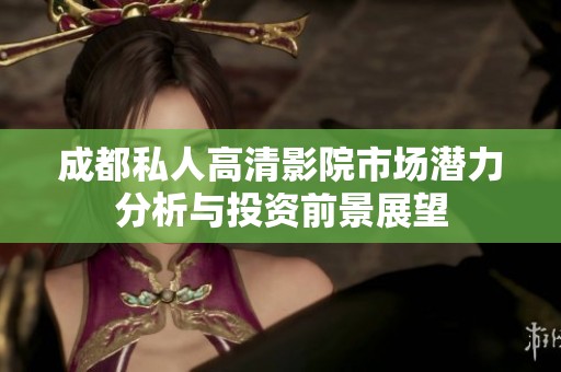成都私人高清影院市场潜力分析与投资前景展望