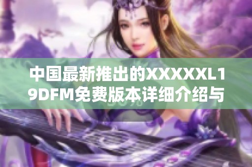 中国最新推出的XXXXXL19DFM免费版本详细介绍与使用指南