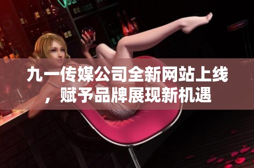 九一传媒公司全新网站上线，赋予品牌展现新机遇