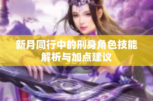 新月同行中的刑身角色技能解析与加点建议