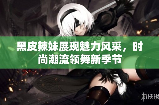 黑皮辣妹展现魅力风采，时尚潮流领舞新季节