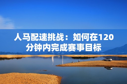 人马配速挑战：如何在120分钟内完成赛事目标