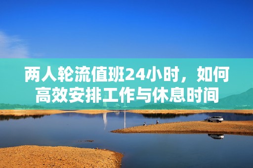 两人轮流值班24小时，如何高效安排工作与休息时间
