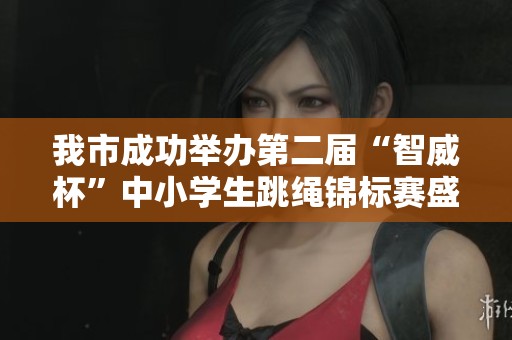我市成功举办第二届“智威杯”中小学生跳绳锦标赛盛况辉煌