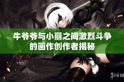 牛爷爷与小丽之间激烈斗争的画作创作者揭秘