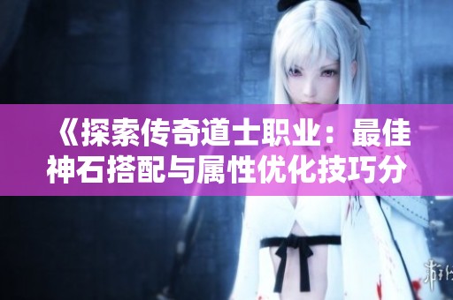 《探索传奇道士职业：最佳神石搭配与属性优化技巧分享》