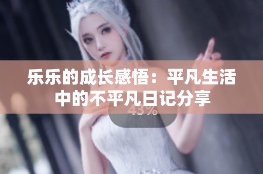 乐乐的成长感悟：平凡生活中的不平凡日记分享
