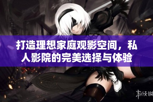 打造理想家庭观影空间，私人影院的完美选择与体验