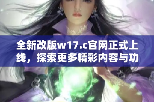全新改版w17.c官网正式上线，探索更多精彩内容与功能