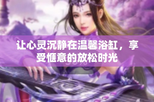 让心灵沉静在温馨浴缸，享受惬意的放松时光