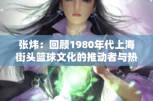 张炜：回顾1980年代上海街头篮球文化的推动者与热爱者