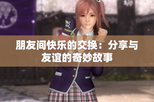 朋友间快乐的交换：分享与友谊的奇妙故事
