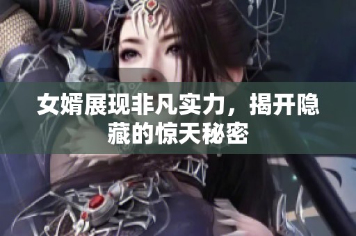 女婿展现非凡实力，揭开隐藏的惊天秘密
