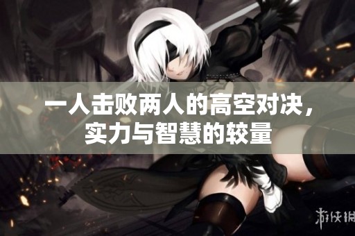 一人击败两人的高空对决，实力与智慧的较量