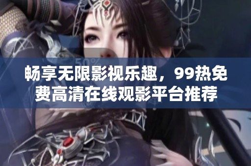 畅享无限影视乐趣，99热免费高清在线观影平台推荐