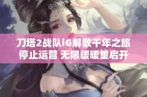 刀塔2战队iG解散千年之旅停止运营 无限暖暖重启开发计划
