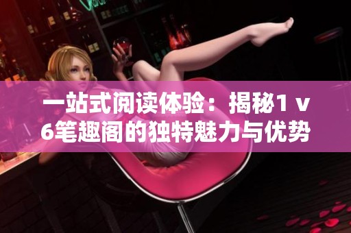 一站式阅读体验：揭秘1 v6笔趣阁的独特魅力与优势