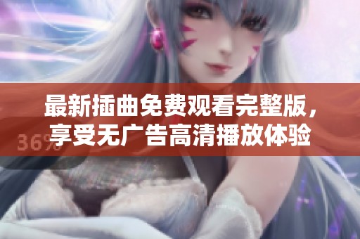 最新插曲免费观看完整版，享受无广告高清播放体验