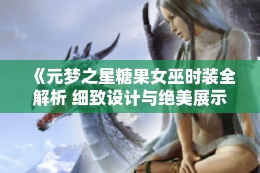 《元梦之星糖果女巫时装全解析 细致设计与绝美展示》