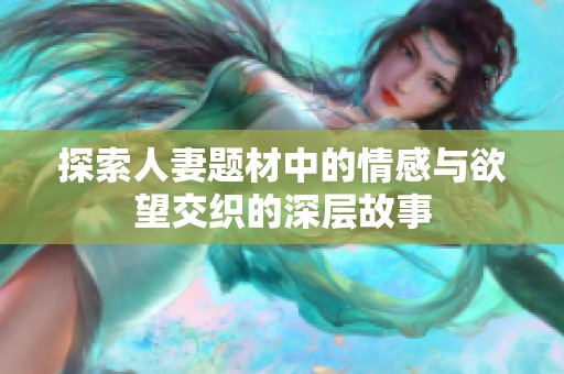 探索人妻题材中的情感与欲望交织的深层故事