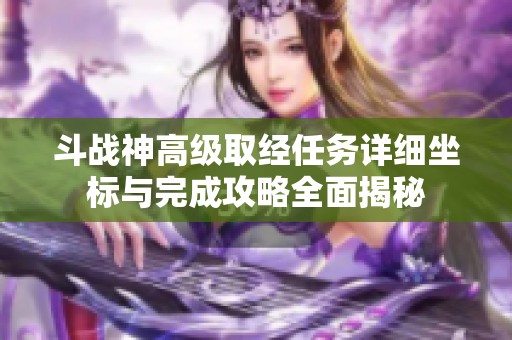 斗战神高级取经任务详细坐标与完成攻略全面揭秘