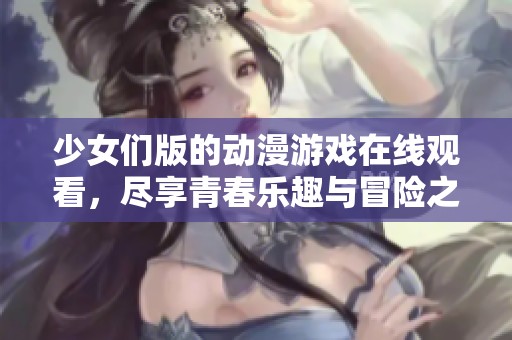 少女们版的动漫游戏在线观看，尽享青春乐趣与冒险之旅