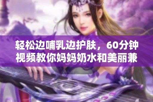 轻松边哺乳边护肤，60分钟视频教你妈妈奶水和美丽兼得