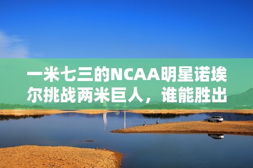 一米七三的NCAA明星诺埃尔挑战两米巨人，谁能胜出