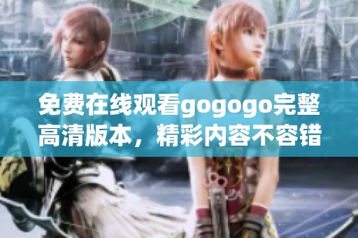 免费在线观看gogogo完整高清版本，精彩内容不容错过