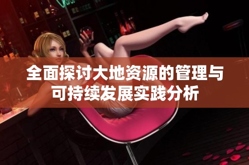 全面探讨大地资源的管理与可持续发展实践分析